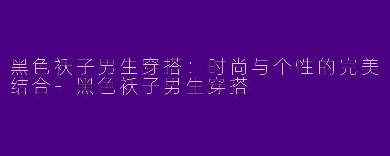 黑色袄子男生穿搭：时尚与个性的完美结合