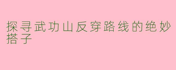 探寻武功山反穿路线的绝妙搭子