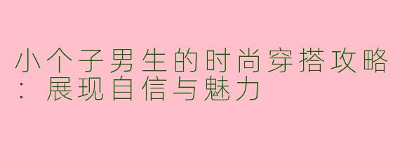 小个子男生的时尚穿搭攻略：展现自信与魅力