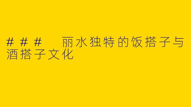 ### 丽水独特的饭搭子与酒搭子文化