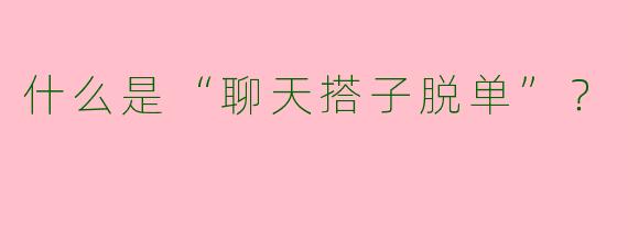 什么是“聊天搭子脱单”?
