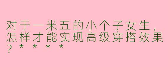对于一米五的小个子女生,怎样才能实现高级穿搭效果?****