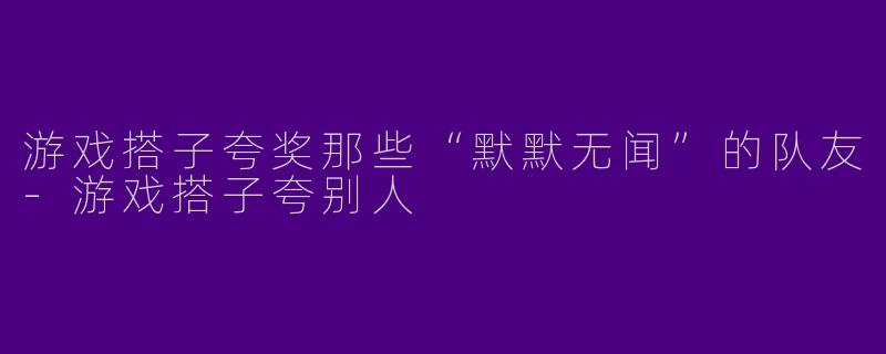 游戏搭子夸奖那些“默默无闻”的队友