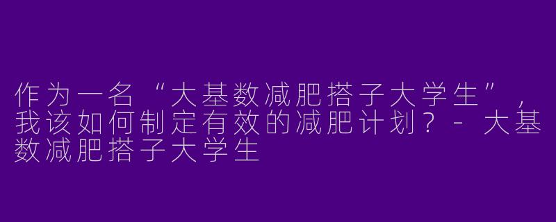 作为一名“大基数减肥搭子大学生”,我该如何制定有效的减肥计划?
