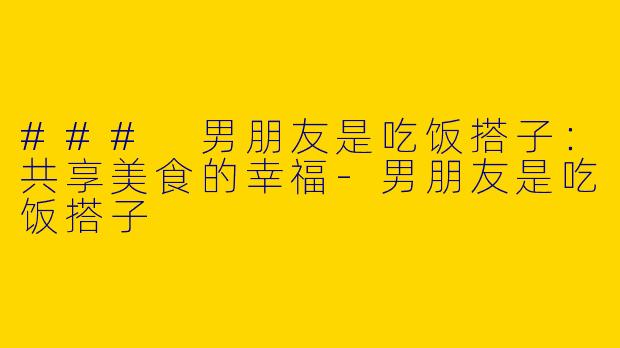 ### 男朋友是吃饭搭子:共享美食的幸福