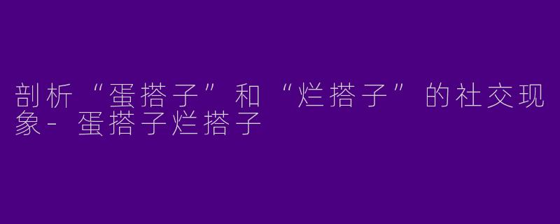 剖析“蛋搭子”和“烂搭子”的社交现象