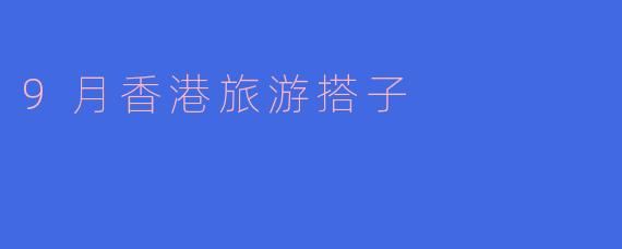九月香港旅游搭子:一场浪漫的城市探险