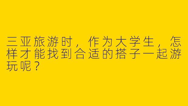 三亚旅游时，作为大学生，怎样才能找到合适的搭子一起游玩呢？