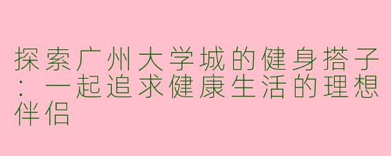探索广州大学城的健身搭子：一起追求健康生活的理想伴侣