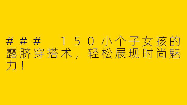 ### 150小个子女孩的露脐穿搭术，轻松展现时尚魅力！