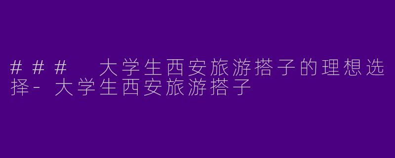 ### 大学生西安旅游搭子的理想选择-大学生西安旅游搭子