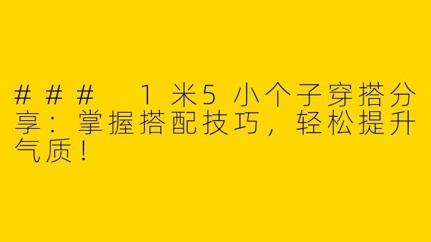 ### 1米5小个子穿搭分享：掌握搭配技巧，轻松提升气质！