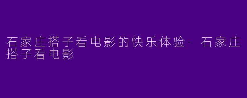 石家庄搭子看电影的快乐体验