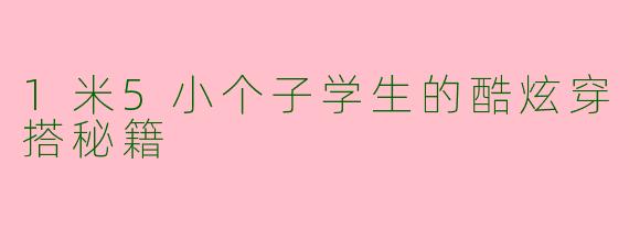1米5小个子学生的酷炫穿搭秘籍