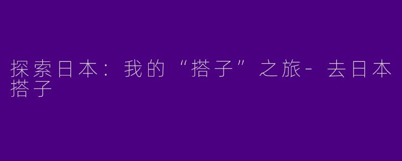 探索日本:我的“搭子”之旅