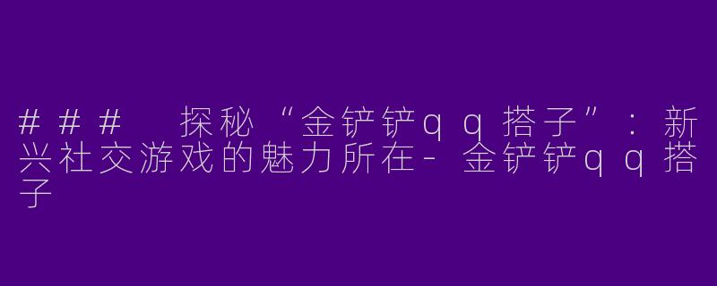### 探秘“金铲铲qq搭子”：新兴社交游戏的魅力所在-金铲铲qq搭子