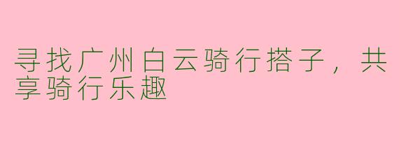 寻找广州白云骑行搭子，共享骑行乐趣