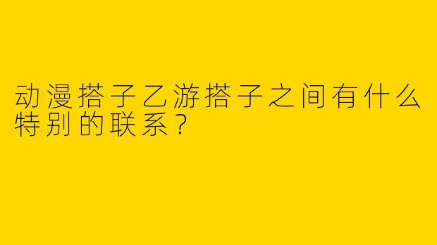 动漫搭子乙游搭子之间有什么特别的联系？