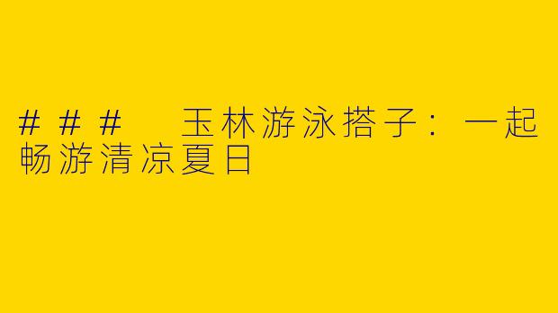 ### 玉林游泳搭子：一起畅游清凉夏日