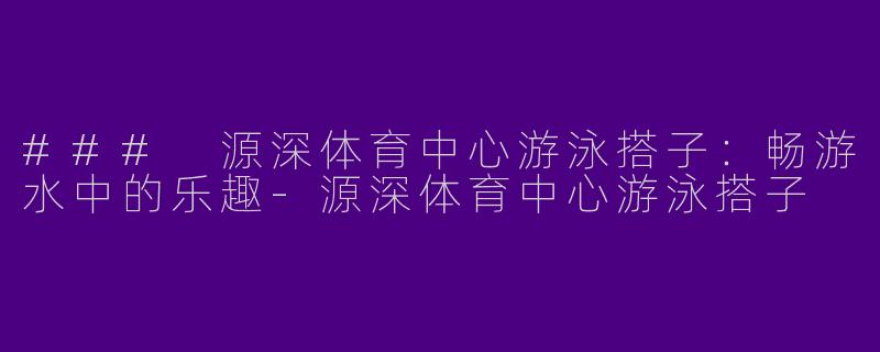 ### 源深体育中心游泳搭子:畅游水中的乐趣