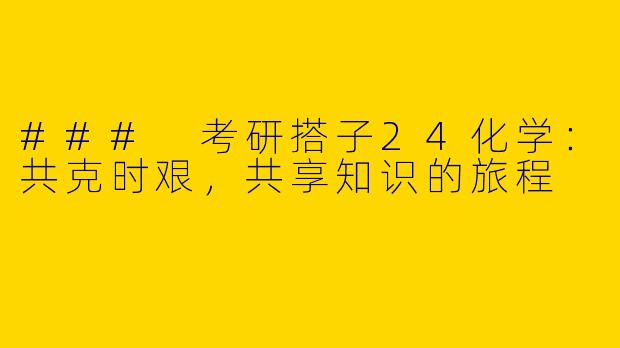 ### 考研搭子24化学：共克时艰，共享知识的旅程