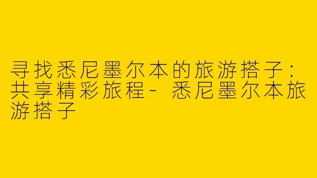 寻找悉尼墨尔本的旅游搭子：共享精彩旅程-悉尼墨尔本旅游搭子