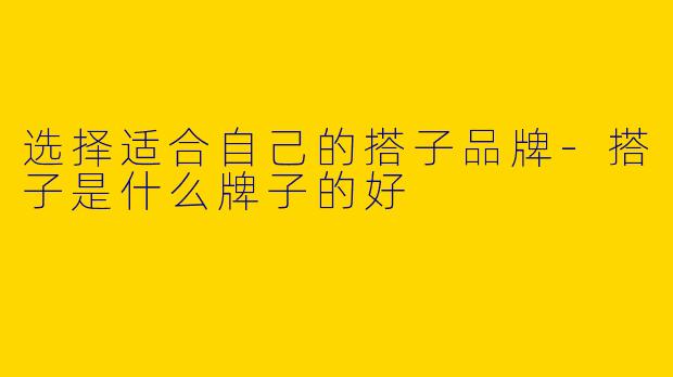 选择适合自己的搭子品牌