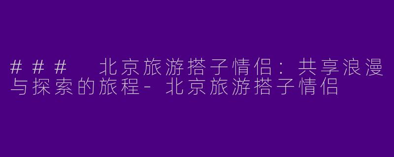 ### 北京旅游搭子情侣：共享浪漫与探索的旅程-北京旅游搭子情侣