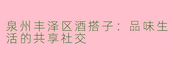 泉州丰泽区酒搭子：品味生活的共享社交