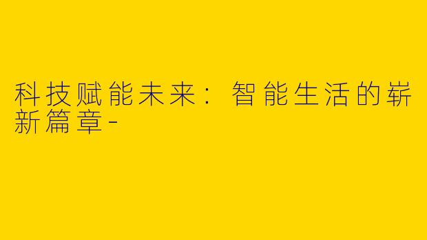 科技赋能未来：智能生活的崭新篇章-