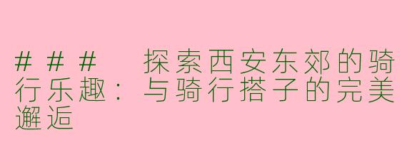 ### 探索西安东郊的骑行乐趣：与骑行搭子的完美邂逅
