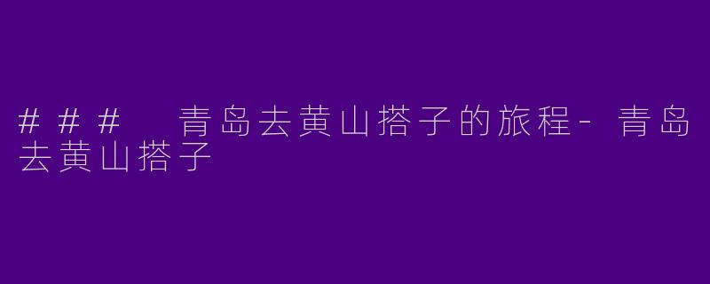 ### 青岛去黄山搭子的旅程-青岛去黄山搭子