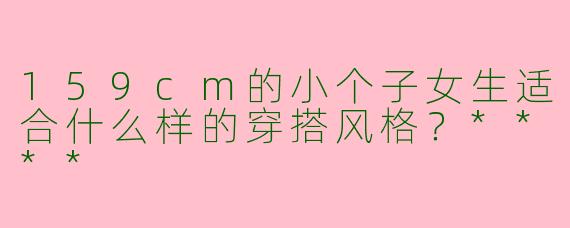 159cm的小个子女生适合什么样的穿搭风格？****
