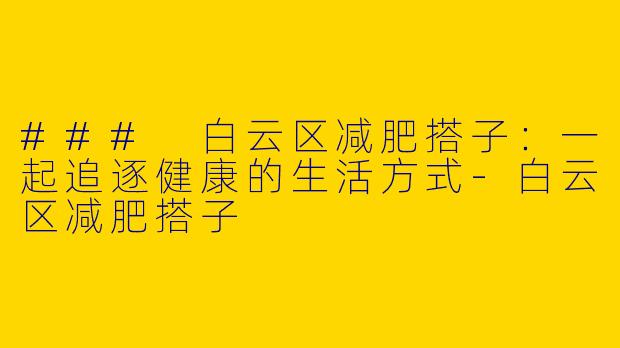 ### 白云区减肥搭子：一起追逐健康的生活方式-白云区减肥搭子