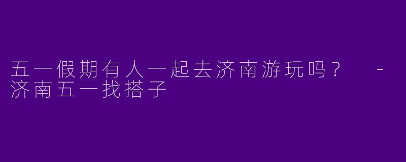五一假期有人一起去济南游玩吗？ 