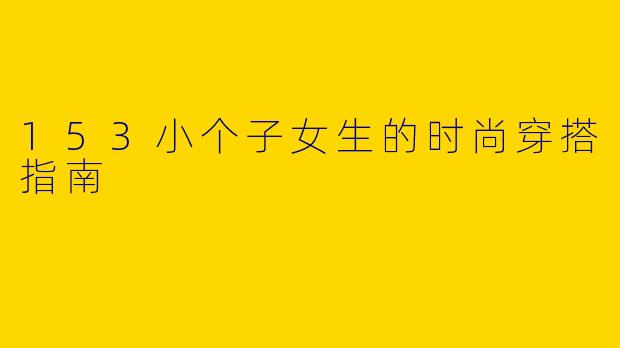 153小个子女生的时尚穿搭指南
