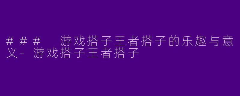 ### 游戏搭子王者搭子的乐趣与意义-游戏搭子王者搭子