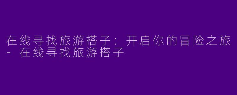 在线寻找旅游搭子：开启你的冒险之旅-在线寻找旅游搭子