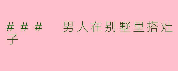 ### 男人在别墅里搭灶子