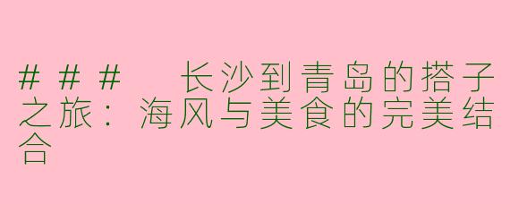 ### 长沙到青岛的搭子之旅：海风与美食的完美结合