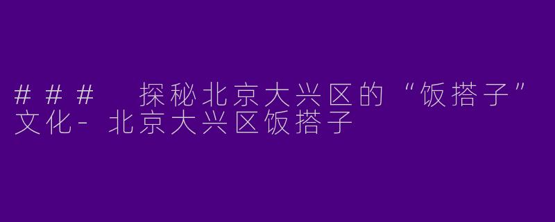 ### 探秘北京大兴区的“饭搭子”文化-北京大兴区饭搭子