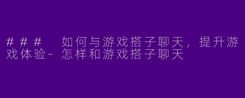 ### 如何与游戏搭子聊天，提升游戏体验
