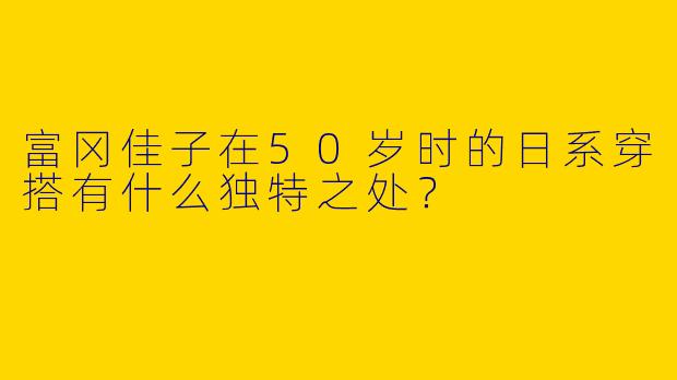 富冈佳子在50岁时的日系穿搭有什么独特之处?
