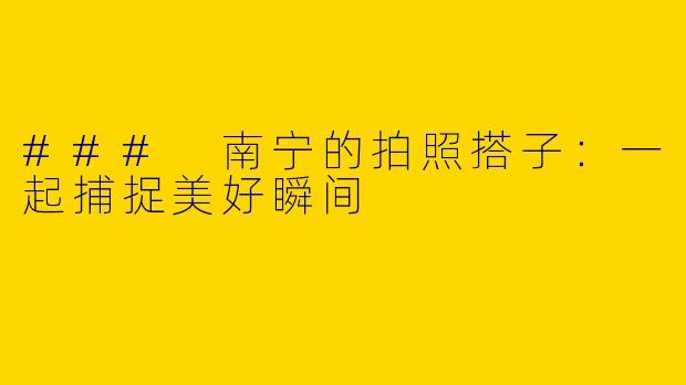 ### 南宁的拍照搭子：一起捕捉美好瞬间