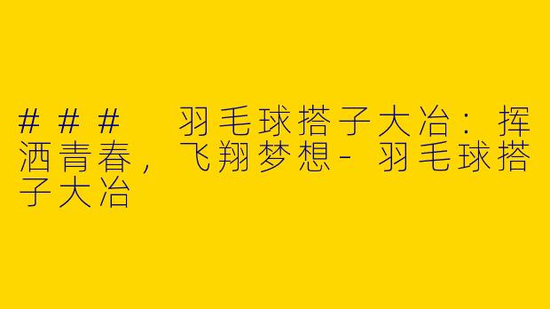 ### 羽毛球搭子大冶：挥洒青春，飞翔梦想