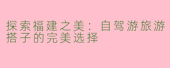 探索福建之美:自驾游旅游搭子的完美选择
