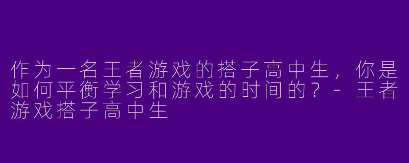作为一名王者游戏的搭子高中生，你是如何平衡学习和游戏的时间的？