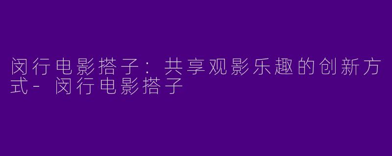 闵行电影搭子：共享观影乐趣的创新方式