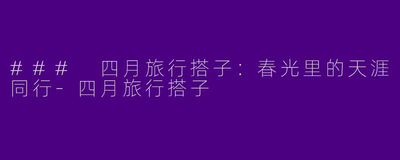 ### 四月旅行搭子：春光里的天涯同行-四月旅行搭子