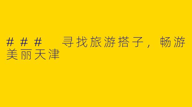 ### 寻找旅游搭子，畅游美丽天津